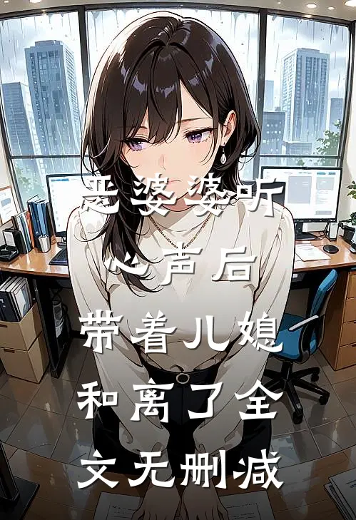 恶婆婆听心声后，带着儿媳和离了全文无删减