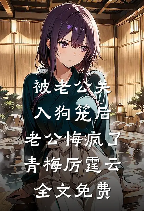被老公关入狗笼后，老公悔疯了青梅厉霆云全文免费