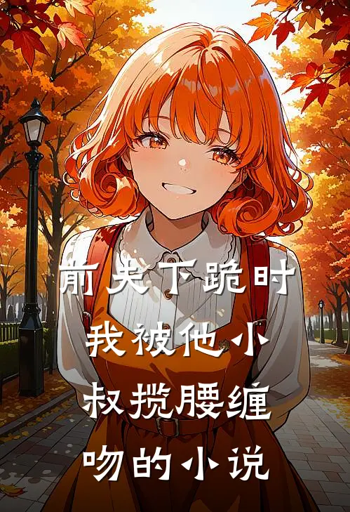 前夫下跪时,我被他小叔揽腰缠吻的免费阅读