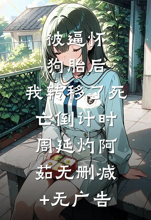 被逼怀狗胎后，我转移了死亡倒计时周延灼阿茹无删减+无广告