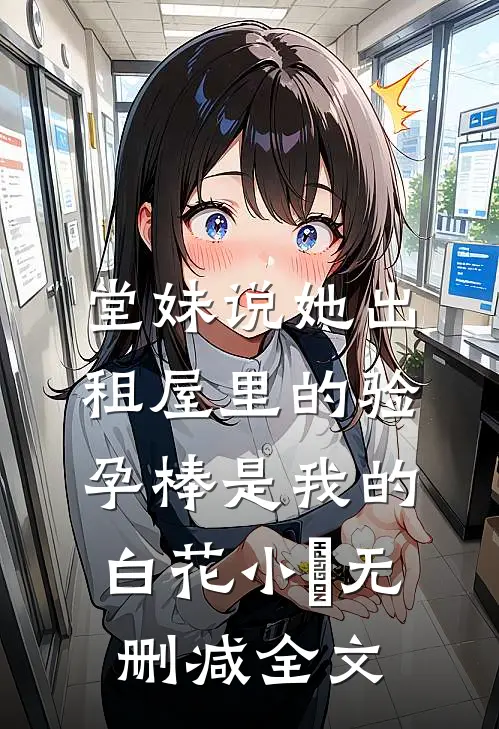 堂妹说她出租屋里的验孕棒是我的白花小玥无删减全文