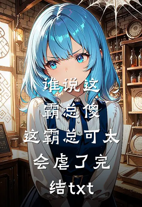 谁说这霸总傻，这霸总可太会虐了完结txt