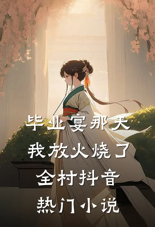 毕业宴那天，我放火烧了全村抖音热门小说