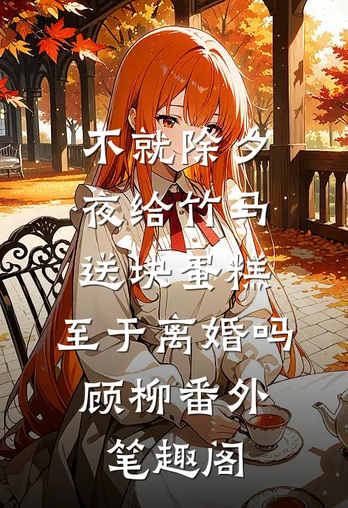 不就除夕夜给竹马送块蛋糕，至于离婚吗：顾柳番外笔趣阁