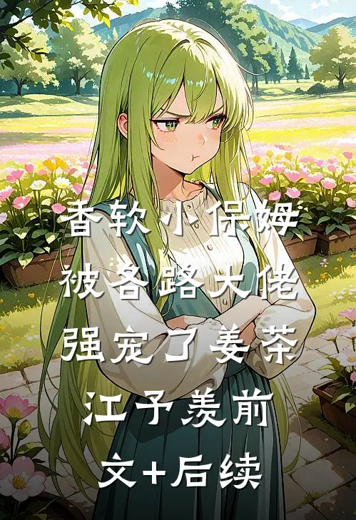 香软小保姆，被各路大佬强宠了姜茶江予羡前文+后续